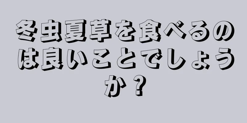 冬虫夏草を食べるのは良いことでしょうか？