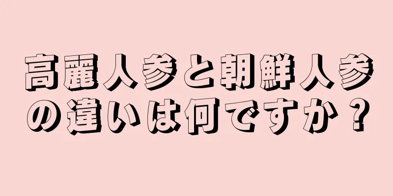 高麗人参と朝鮮人参の違いは何ですか？