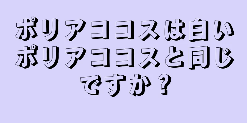 ポリアココスは白いポリアココスと同じですか？