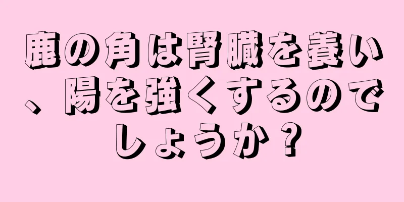 鹿の角は腎臓を養い、陽を強くするのでしょうか？