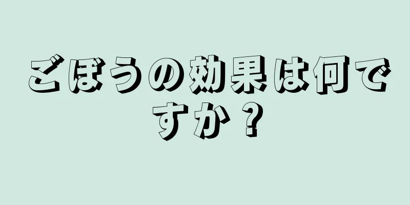 ごぼうの効果は何ですか？