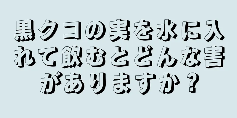 黒クコの実を水に入れて飲むとどんな害がありますか？