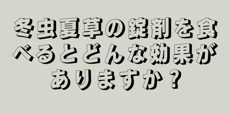 冬虫夏草の錠剤を食べるとどんな効果がありますか？