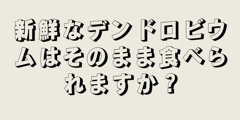 新鮮なデンドロビウムはそのまま食べられますか？