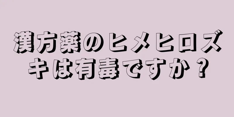 漢方薬のヒメヒロズキは有毒ですか？