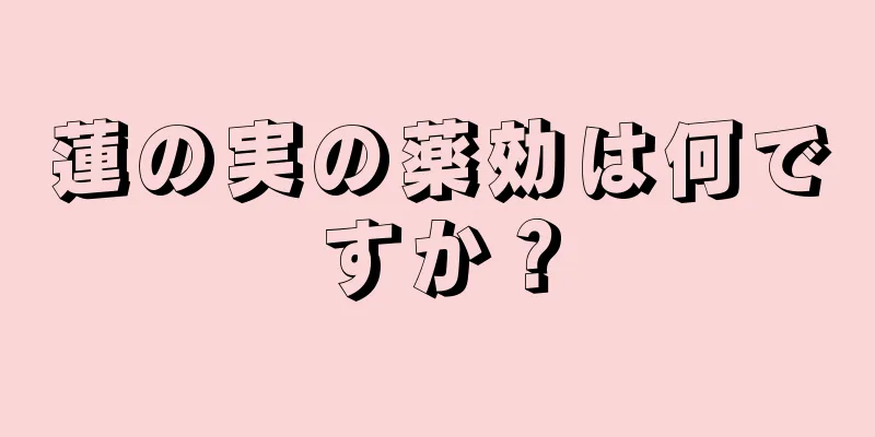 蓮の実の薬効は何ですか？