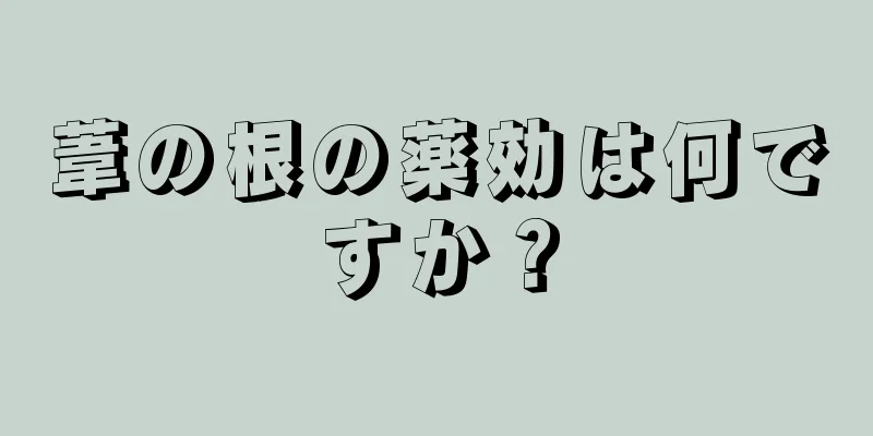 葦の根の薬効は何ですか？