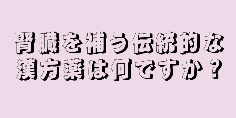 腎臓を補う伝統的な漢方薬は何ですか？
