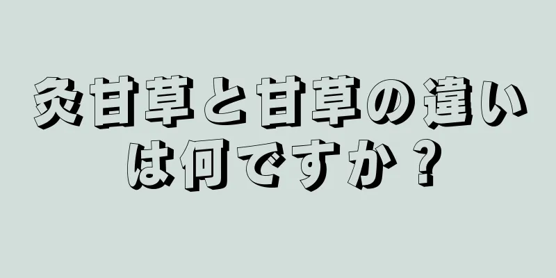 灸甘草と甘草の違いは何ですか？
