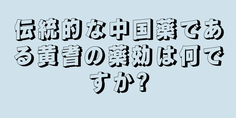 伝統的な中国薬である黄耆の薬効は何ですか?