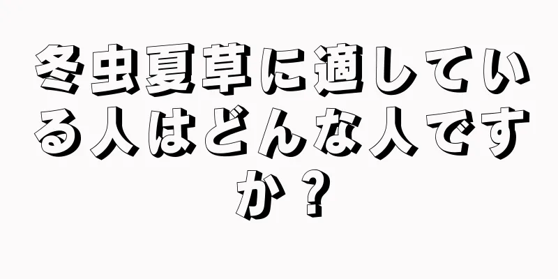 冬虫夏草に適している人はどんな人ですか？