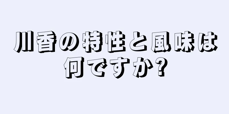 川香の特性と風味は何ですか?