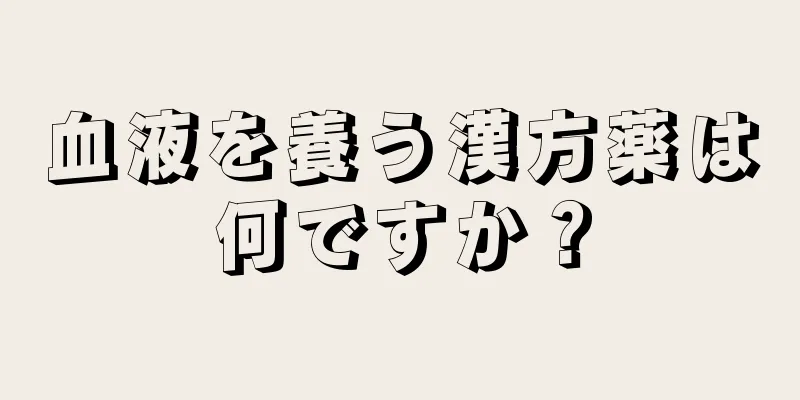 血液を養う漢方薬は何ですか？