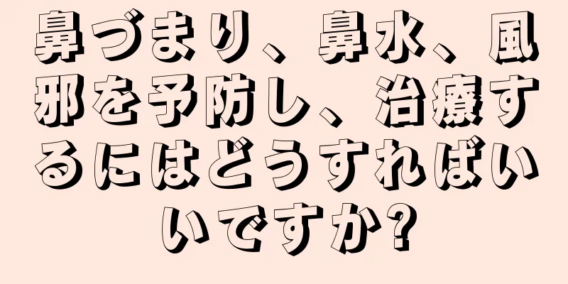 鼻づまり、鼻水、風邪を予防し、治療するにはどうすればいいですか?