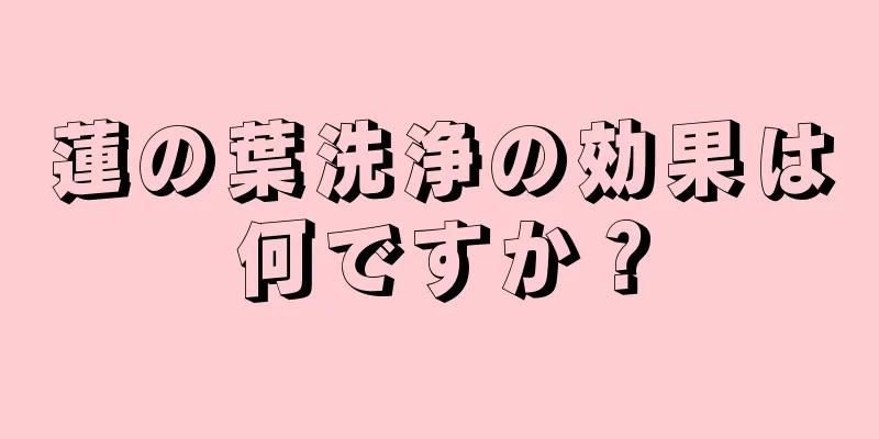 蓮の葉洗浄の効果は何ですか？