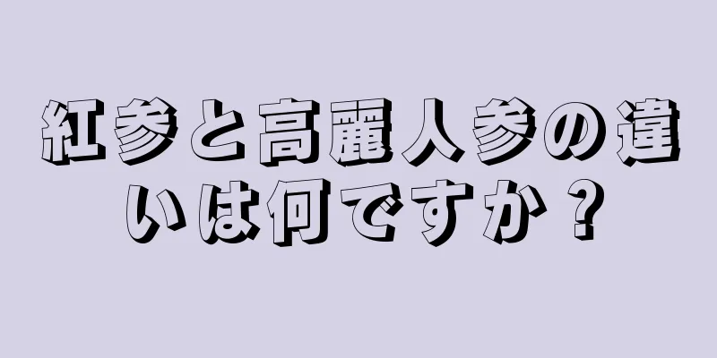 紅参と高麗人参の違いは何ですか？