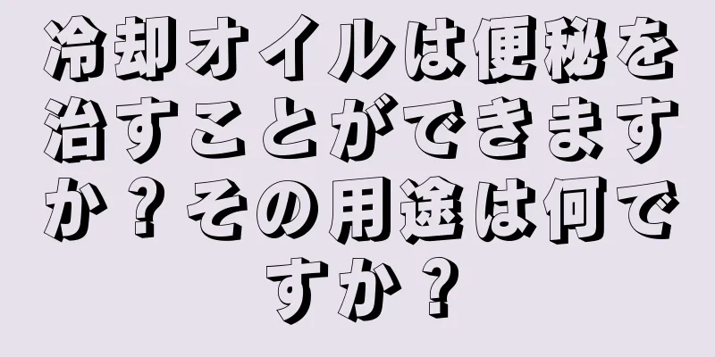 冷却オイルは便秘を治すことができますか？その用途は何ですか？