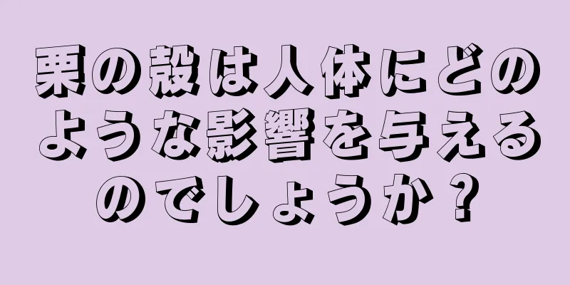 栗の殻は人体にどのような影響を与えるのでしょうか？