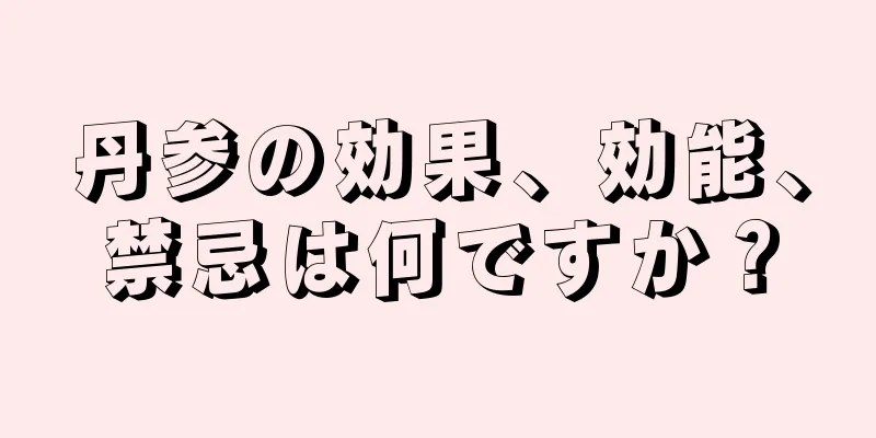 丹参の効果、効能、禁忌は何ですか？