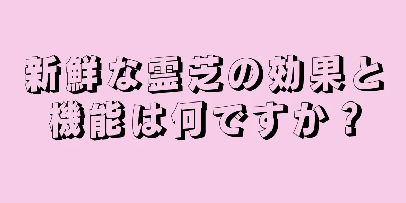 新鮮な霊芝の効果と機能は何ですか？
