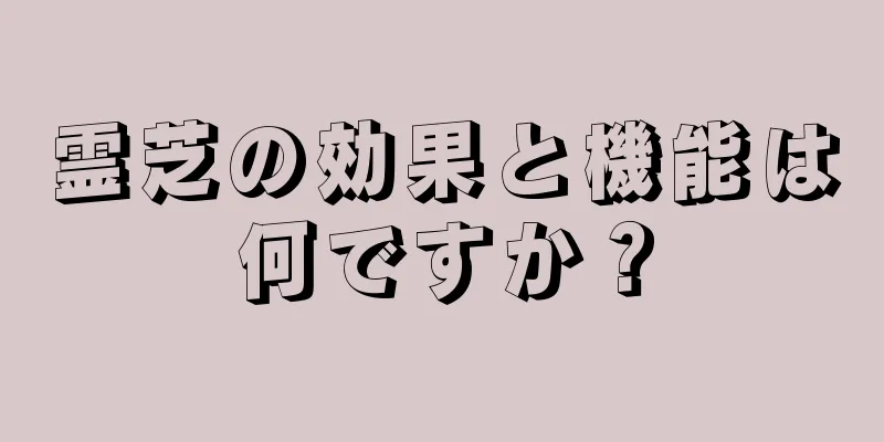 霊芝の効果と機能は何ですか？