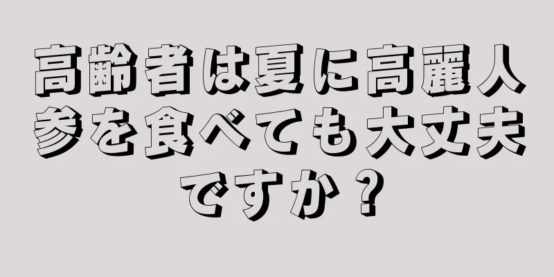 高齢者は夏に高麗人参を食べても大丈夫ですか？