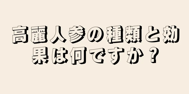 高麗人参の種類と効果は何ですか？