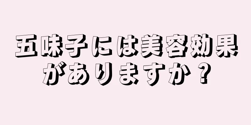 五味子には美容効果がありますか？