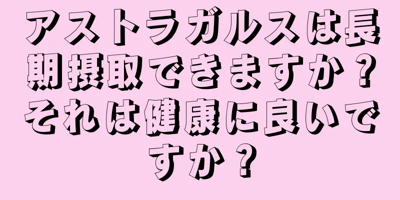 アストラガルスは長期摂取できますか？それは健康に良いですか？