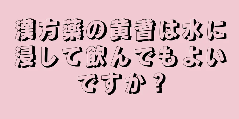 漢方薬の黄耆は水に浸して飲んでもよいですか？