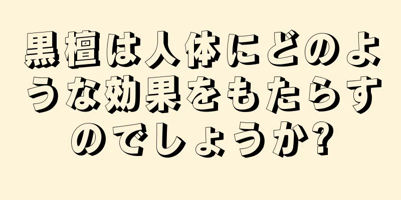 黒檀は人体にどのような効果をもたらすのでしょうか?