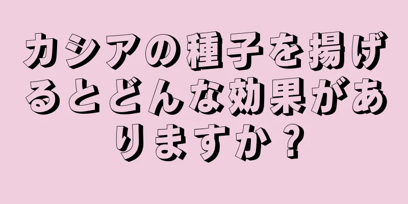 カシアの種子を揚げるとどんな効果がありますか？