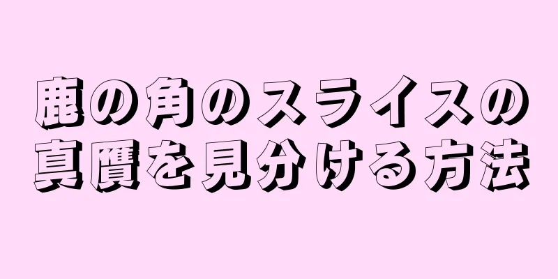 鹿の角のスライスの真贋を見分ける方法