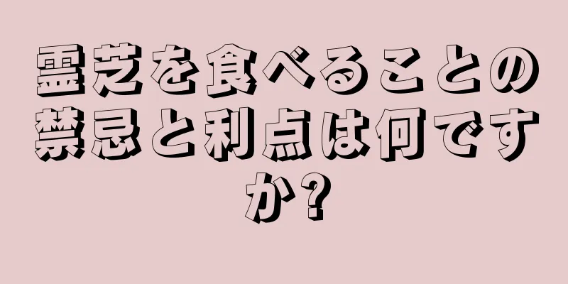 霊芝を食べることの禁忌と利点は何ですか?
