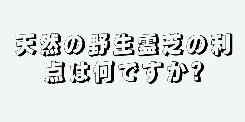 天然の野生霊芝の利点は何ですか?