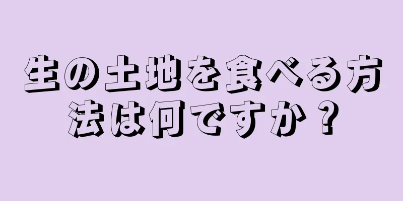 生の土地を食べる方法は何ですか？