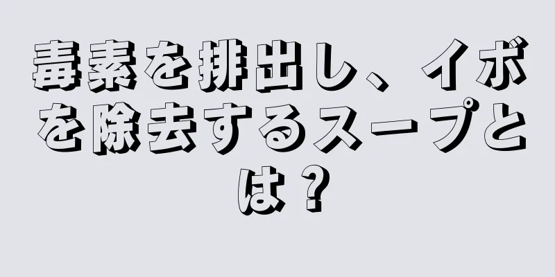 毒素を排出し、イボを除去するスープとは？