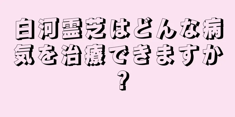 白河霊芝はどんな病気を治療できますか？