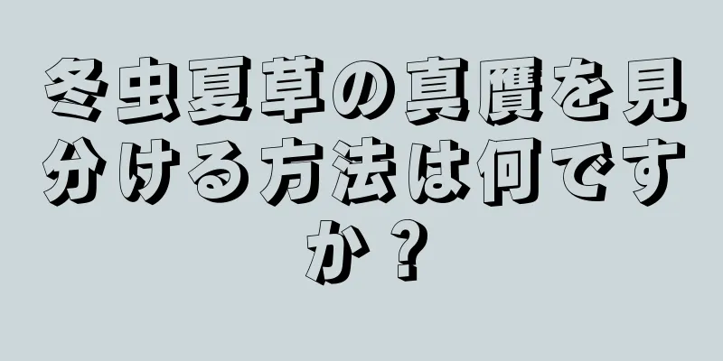 冬虫夏草の真贋を見分ける方法は何ですか？