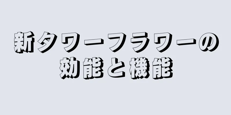 新タワーフラワーの効能と機能