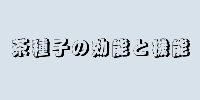 茶種子の効能と機能