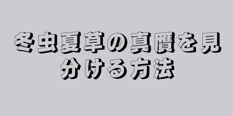 冬虫夏草の真贋を見分ける方法