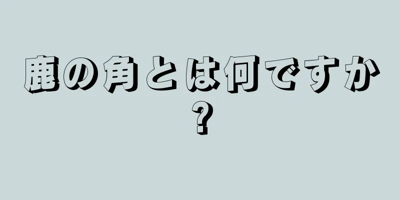 鹿の角とは何ですか?