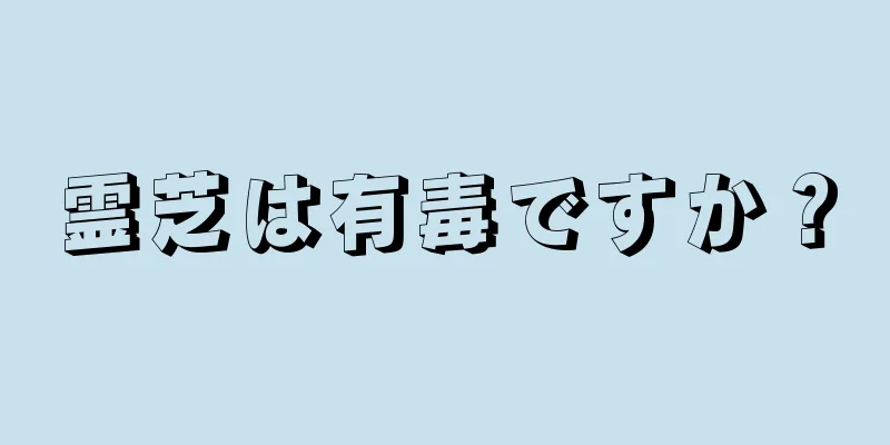 霊芝は有毒ですか？