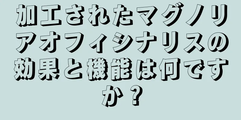 加工されたマグノリアオフィシナリスの効果と機能は何ですか？