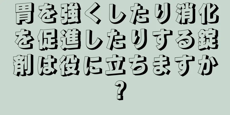 胃を強くしたり消化を促進したりする錠剤は役に立ちますか？