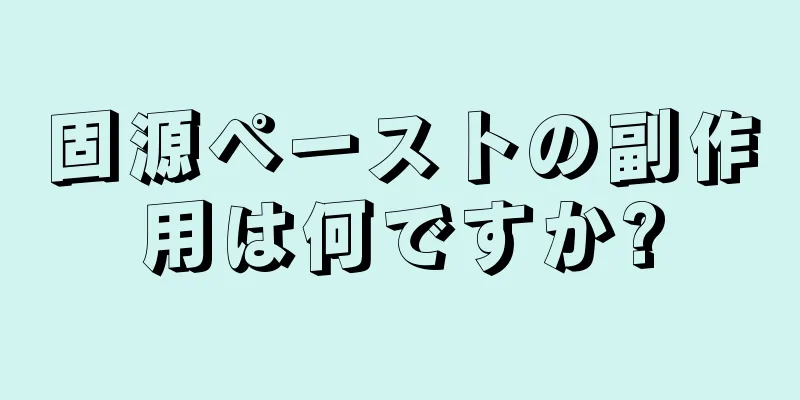 固源ペーストの副作用は何ですか?