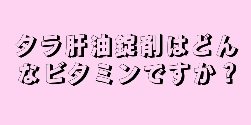 タラ肝油錠剤はどんなビタミンですか？