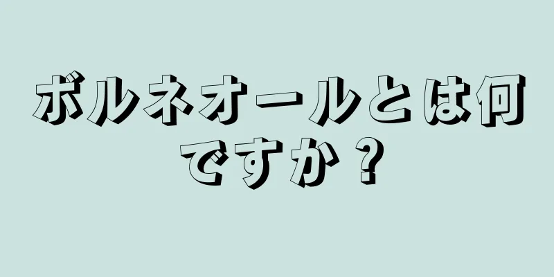 ボルネオールとは何ですか？