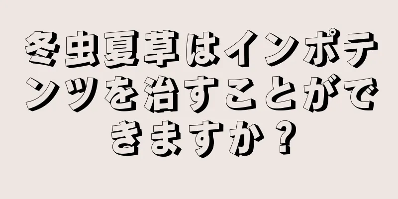 冬虫夏草はインポテンツを治すことができますか？